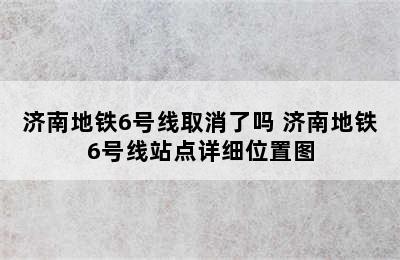 济南地铁6号线取消了吗 济南地铁6号线站点详细位置图